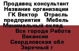 Продавец-консультант › Название организации ­ ГК Вектор › Отрасль предприятия ­ Мебель › Минимальный оклад ­ 15 000 - Все города Работа » Вакансии   . Свердловская обл.,Заречный г.